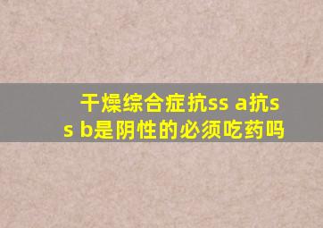 干燥综合症抗ss a抗ss b是阴性的必须吃药吗